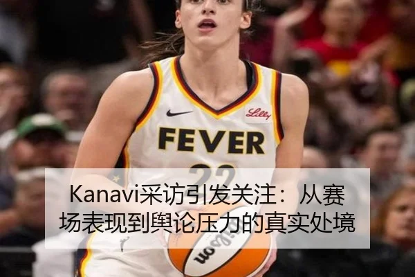 Kanavi采访引发关注：从赛场表现到舆论压力的真实处境